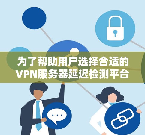 为了帮助用户选择合适的VPN服务器延迟检测平台，我可以提供以下分步建议，涵盖不同的应用场景和需求