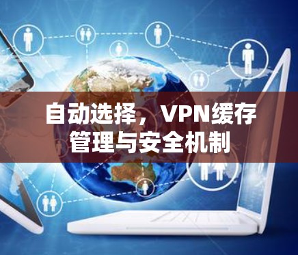 自动选择，VPN缓存管理与安全机制