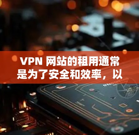 VPN 网站的租用通常是为了安全和效率，以下是详细且有条理的步骤说明