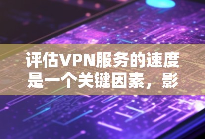 评估VPN服务的速度是一个关键因素，影响用户的使用体验。以下是对VPN服务速度的详细分析和评估
