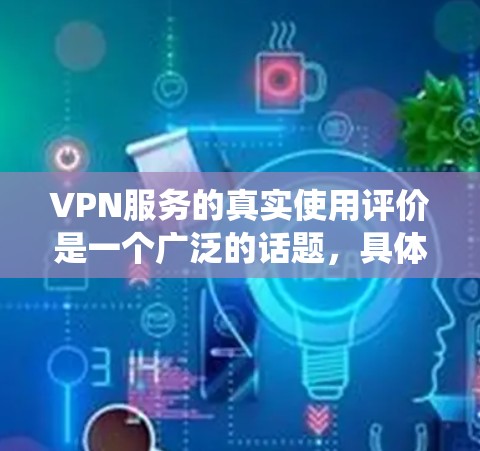 VPN服务的真实使用评价是一个广泛的话题，具体评价取决于用户的具体需求、使用场景以及对 VPN 系统的了解程度。以下是一些可能的评价内容，涵盖安全性和隐私保护、流量控制、用户体验、安全策略等关键方面
