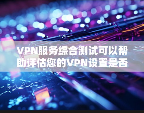 VPN服务综合测试可以帮助评估您的VPN设置是否正确、安全和高效。以下是测试的主要内容和步骤