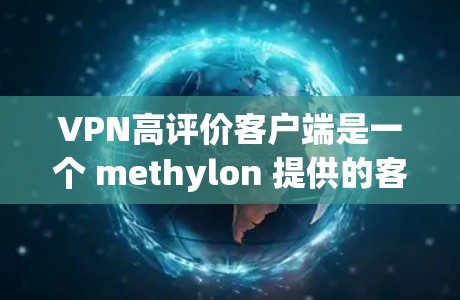 VPN高评价客户端是一个 methylon 提供的客户端，以其卓越的性能、安全性、用户体验和价格优势而闻名。以下是该客户端的主要特点和优势