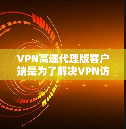 VPN高速代理版客户端是为了解决VPN访问速度慢、连接不稳定等问题，提供高性能和高效体验的网络应用。以下是关于VPN高速代理版客户端的一些关键信息和推荐