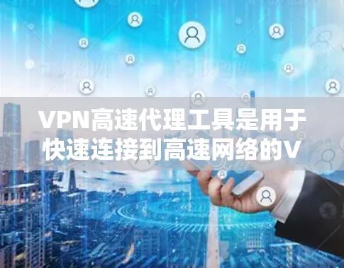 VPN高速代理工具是用于快速连接到高速网络的VPN服务，用户可以通过这些工具获得高速带宽并进行视频通话、浏览网页等在线活动。以下是一些常见的VPN代理工具及其特点