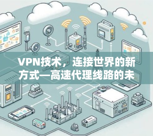 VPN技术，连接世界的新方式—高速代理线路的未来