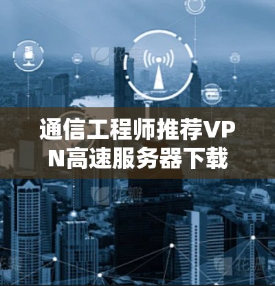 通信工程师推荐VPN高速服务器下载