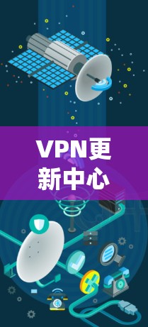 VPN更新中心通常指的是那些提供VPN服务的公司、机构或平台，以及用于更新和管理这些服务的工具和平台。以下是关于VPN更新的一些关键点