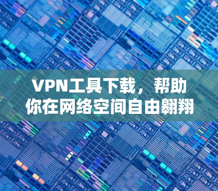 VPN工具下载，帮助你在网络空间自由翱翔的实用工具