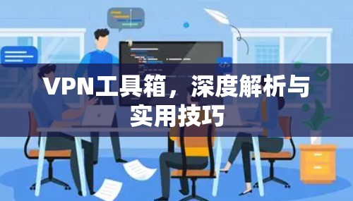 VPN工具箱，深度解析与实用技巧
