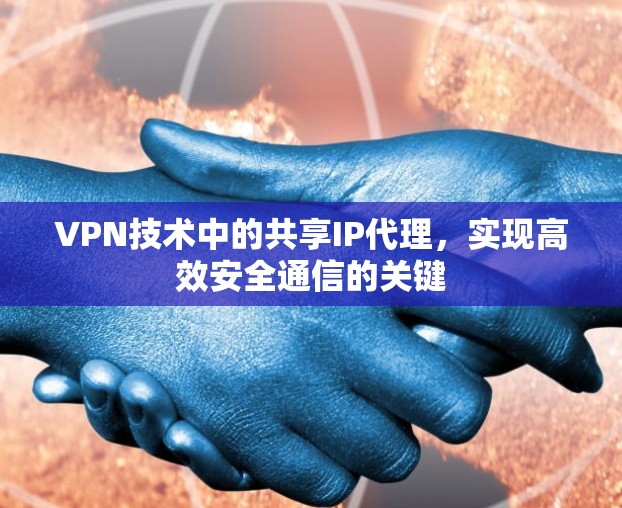 VPN技术中的共享IP代理,实现高效安全通信的关键 VPN技术中的共享IP代理,实现高效安全通信的关键
