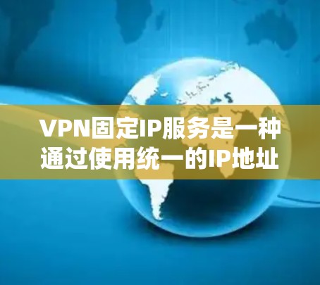 VPN固定IP服务是一种通过使用统一的IP地址连接到真实网络的加密网络，旨在保护用户的隐私和安全。以下是关于VPN固定IP服务的详细说明