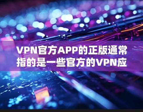 VPN官方APP的正版通常指的是一些官方的VPN应用，这些应用可能会通过网站或者第三方应用商店来提供。这些应用通常会通过合法的认证和注册流程，确保其安全性和合法性