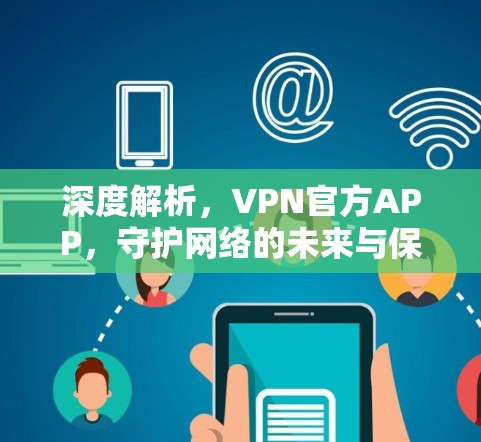 深度解析，VPN官方APP，守护网络的未来与保障
