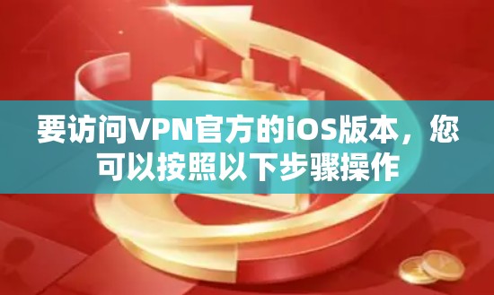 要访问VPN官方的iOS版本，您可以按照以下步骤操作