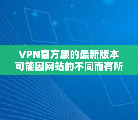 VPN官方版的最新版本可能因网站的不同而有所差异，以下是一些常见的VPN官方版网站及其特点