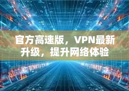 官方高速版，VPN最新升级，提升网络体验