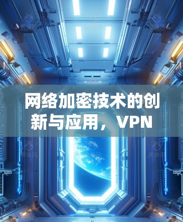 网络加密技术的创新与应用,VPN技术的未来发展方向 网络加密技术的创新与应用,VPN技术的未来发展方向