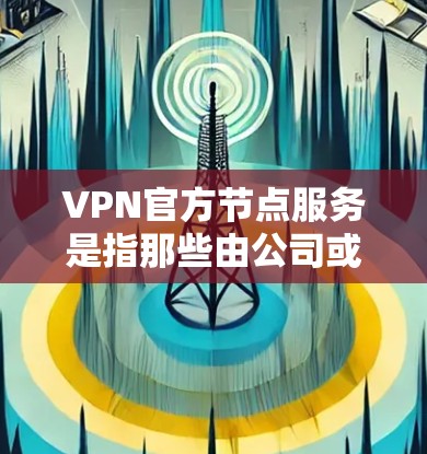VPN官方节点服务是指那些由公司或政府认可的VPN服务，它们通常有明确的认证和管理，确保用户使用的是安全和合规的网络环境。以下是关于这些服务的一些详细信息