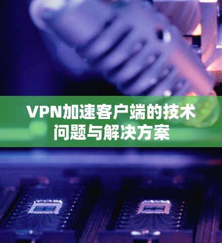 VPN加速客户端的技术问题与解决方案