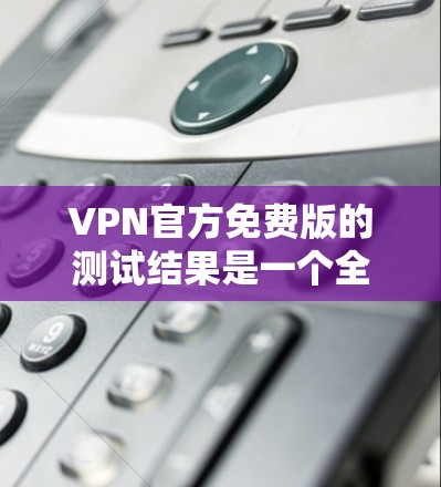 VPN官方免费版的测试结果是一个全面的评估工具，帮助用户了解其在特定环境下的性能和稳定性。以下是测试结果的主要方面