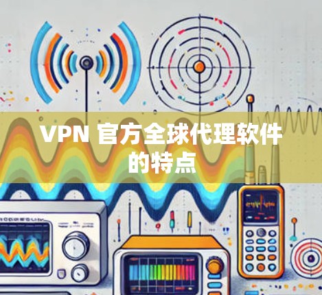 VPN 官方全球代理软件的特点