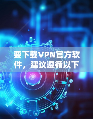 要下载VPN官方软件，建议遵循以下步骤