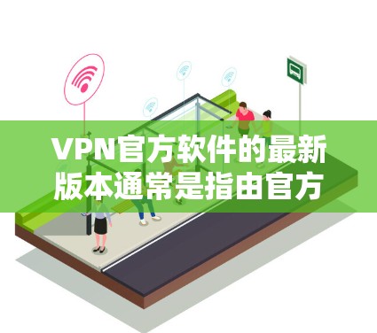 VPN官方软件的最新版本通常是指由官方授权的公司发布的软件，这些软件以安全、合规和用户体验为主，旨在提供稳定、可靠和丰富的VPN功能。以下是关于VPN官方软件的常见版本和特点