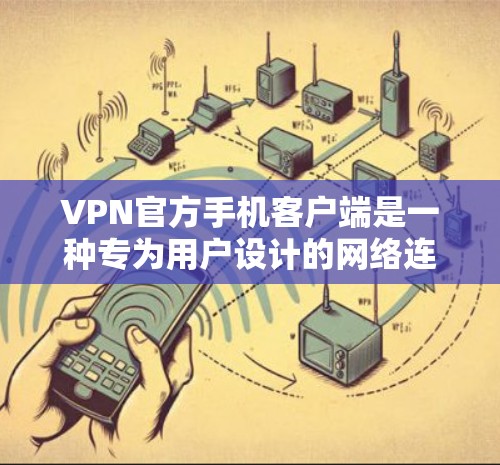 VPN官方手机客户端是一种专为用户设计的网络连接服务，旨在提供安全、可靠和便捷的VPN体验。以下是关于VPN官方手机客户端的详细分析和推荐