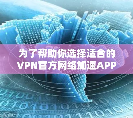 为了帮助你选择适合的VPN官方网络加速APP，以下是一个结构清晰的步骤指南