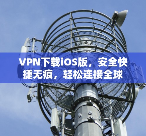 VPN下载iOS版，安全快捷无痕，轻松连接全球