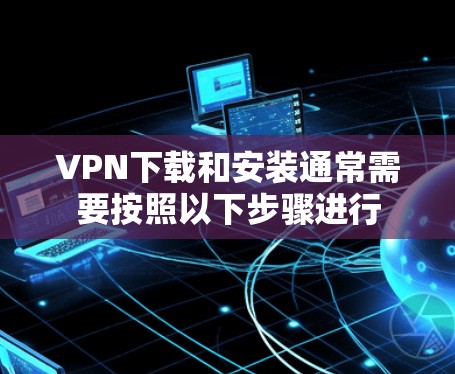 VPN下载和安装通常需要按照以下步骤进行