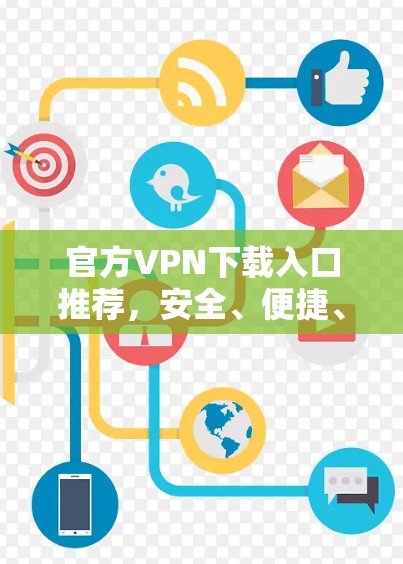 官方VPN下载入口推荐，安全、便捷、多设备兼容性全