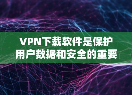 VPN下载软件是保护用户数据和安全的重要工具，尤其在加密和远程访问方面起着关键作用。以下是对VPN下载软件的详细解释