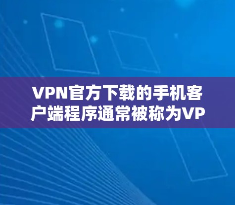 VPN官方下载的手机客户端程序通常被称为VPN应用或VPN手机客户端。以下是几种常用的VPN官方客户端软件，供您参考