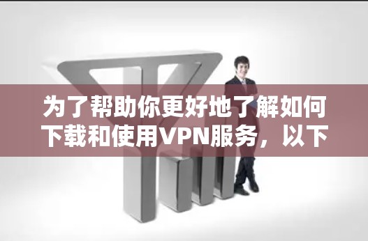 为了帮助你更好地了解如何下载和使用VPN服务，以下是一些步骤性的建议
