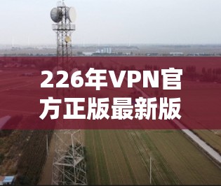 226年VPN官方正版最新版应用，安全可靠，方便高效