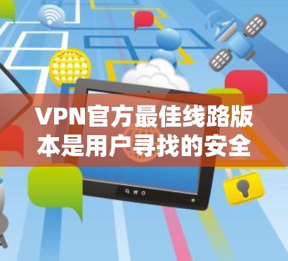 VPN官方最佳线路版本是用户寻找的安全、可靠和丰富的网络连接方式。以下是几个主要的 VPN 平台及其官方线路