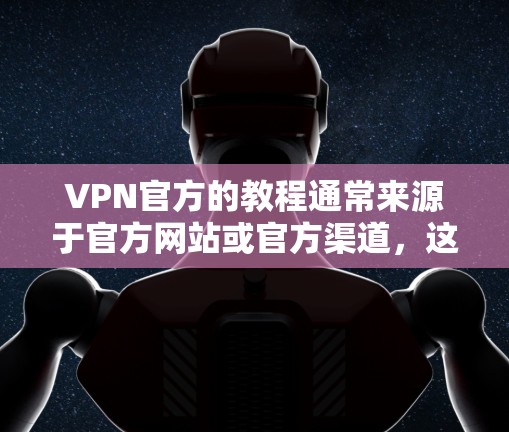 VPN官方的教程通常来源于官方网站或官方渠道，这些教程旨在指导用户如何使用VPN服务。以下是提供给您的内容