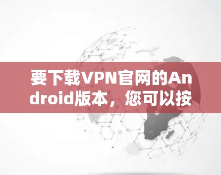 要下载VPN官网的Android版本，您可以按照以下步骤操作