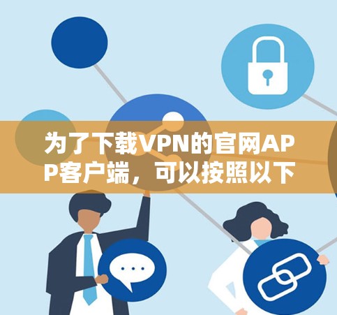 为了下载VPN的官网APP客户端，可以按照以下步骤进行