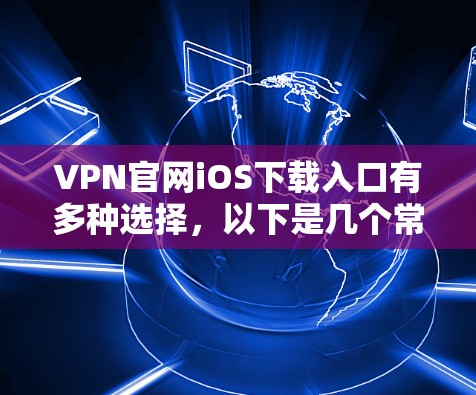 VPN官网iOS下载入口有多种选择，以下是几个常用的推荐软件，供您参考
