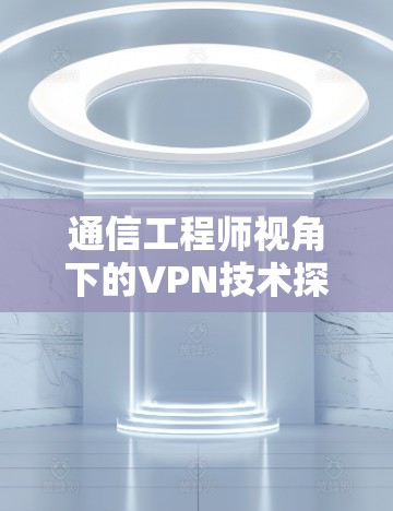 通信工程师视角下的VPN技术探索