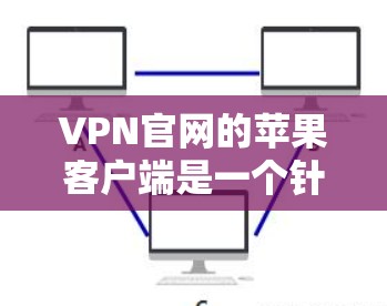 VPN官网的苹果客户端是一个针对苹果设备的VPN服务,旨在提供安全、便捷的网络连接。以下是对该产品的综合分析和建议 VPN官网的苹果客户端是一个针对苹果设备的VPN服务,旨在提供安全、便捷的网络连接。以下是对该产品的综合分析和建议