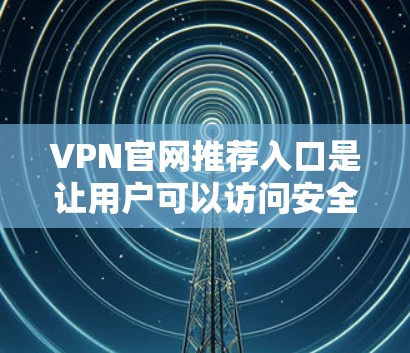 VPN官网推荐入口是让用户可以访问安全、稳定的网络环境的网站。以下是一些主要的VPN推荐入口，涵盖服务类型、安全性和适用群体