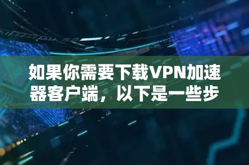 如果你需要下载VPN加速器客户端，以下是一些步骤和建议