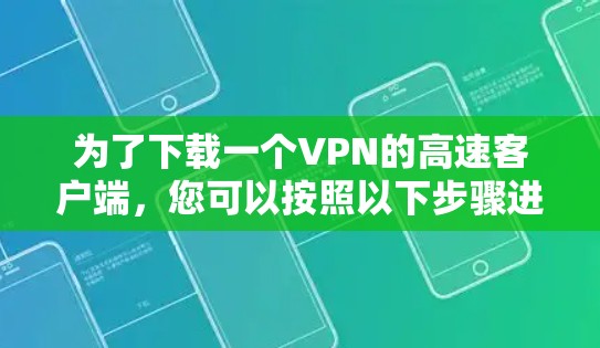 为了下载一个VPN的高速客户端,您可以按照以下步骤进行 为了下载一个VPN的高速客户端,您可以按照以下步骤进行