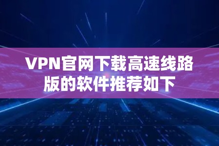 VPN官网下载高速线路版的软件推荐如下