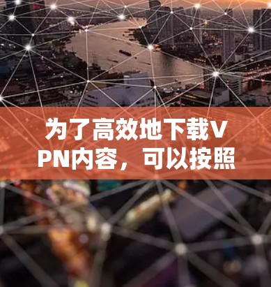 为了高效地下载VPN内容，可以按照以下步骤操作