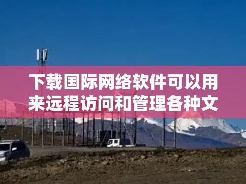 下载国际网络软件可以用来远程访问和管理各种文件和工具。以下是一步步的指南，帮助你安全有效地下载和使用国际网络软件